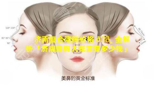 济南复合隆胸价格 🌸 全解析「济南隆胸大概需要多少钱」